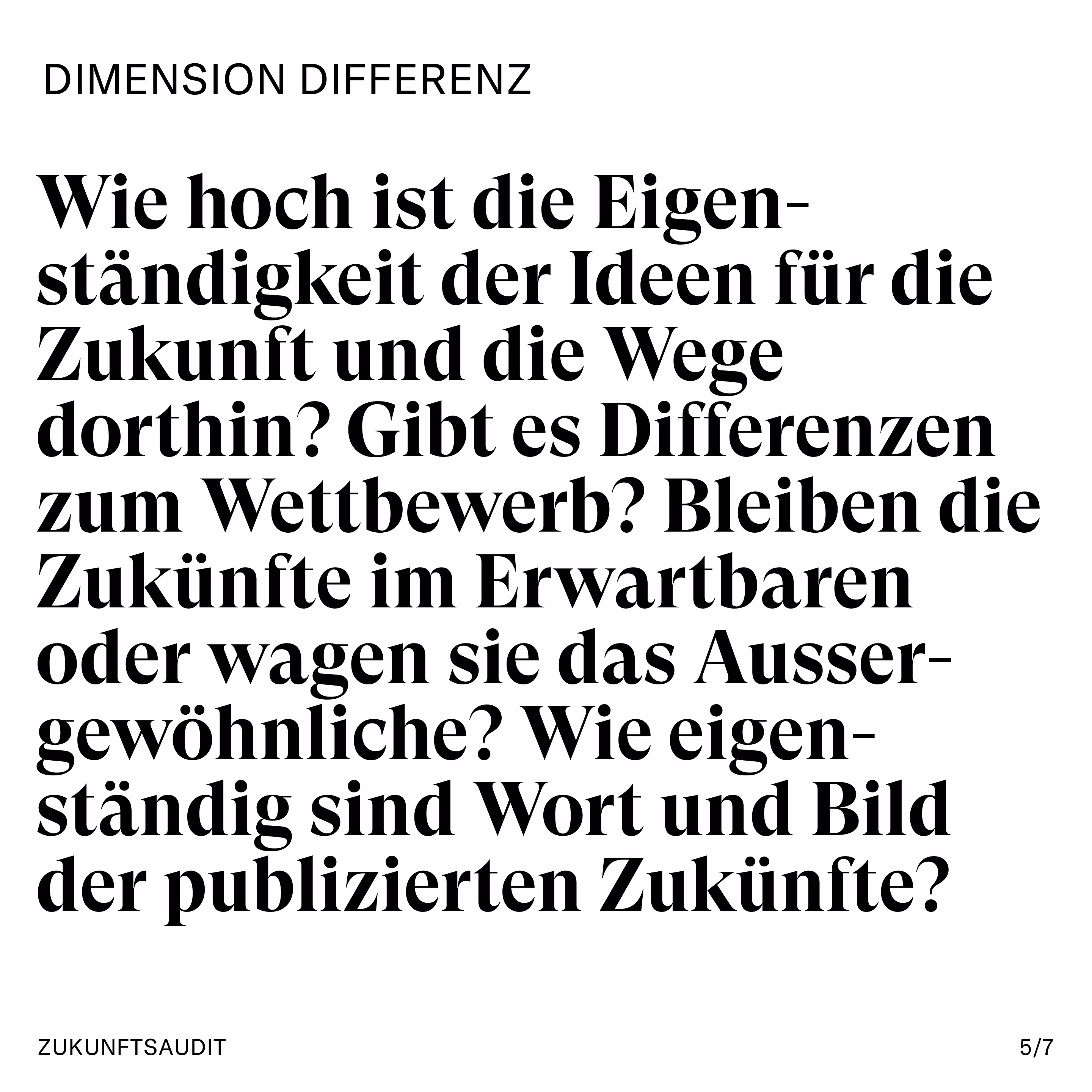 Wie hoch ist die Eigen-ständigkeit der Ideen für die Zukunft und die Wege dorthin? Gibt es Differenzen zum Wettbewerb? Bleiben die Zukünfte im Erwartbaren oder wagen sie das Ausser-gewöhnliche? Wie eigen-ständig sind Wort und Bild der publizierten Zukünfte?